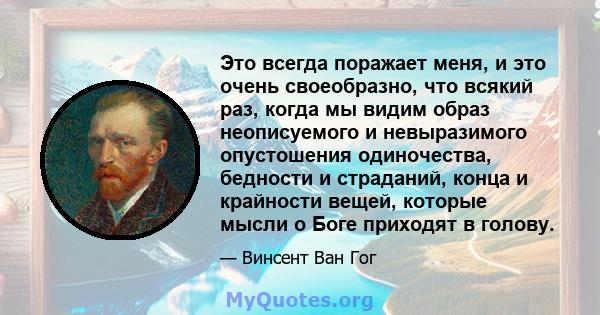 Это всегда поражает меня, и это очень своеобразно, что всякий раз, когда мы видим образ неописуемого и невыразимого опустошения одиночества, бедности и страданий, конца и крайности вещей, которые мысли о Боге приходят в 