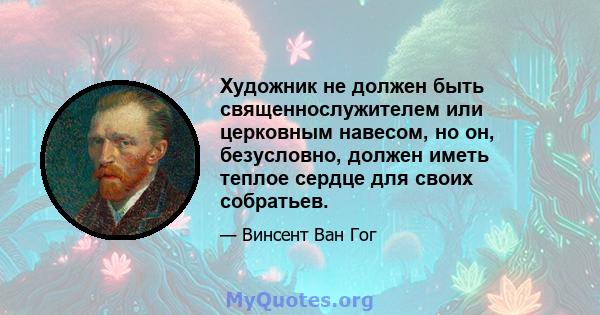 Художник не должен быть священнослужителем или церковным навесом, но он, безусловно, должен иметь теплое сердце для своих собратьев.