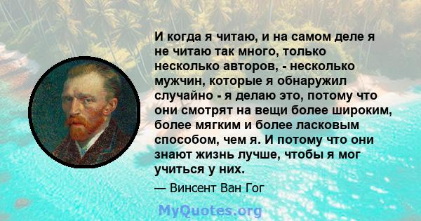 И когда я читаю, и на самом деле я не читаю так много, только несколько авторов, - несколько мужчин, которые я обнаружил случайно - я делаю это, потому что они смотрят на вещи более широким, более мягким и более