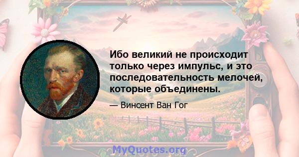 Ибо великий не происходит только через импульс, и это последовательность мелочей, которые объединены.