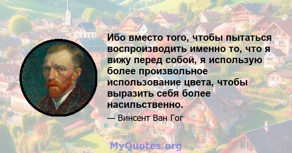 Ибо вместо того, чтобы пытаться воспроизводить именно то, что я вижу перед собой, я использую более произвольное использование цвета, чтобы выразить себя более насильственно.