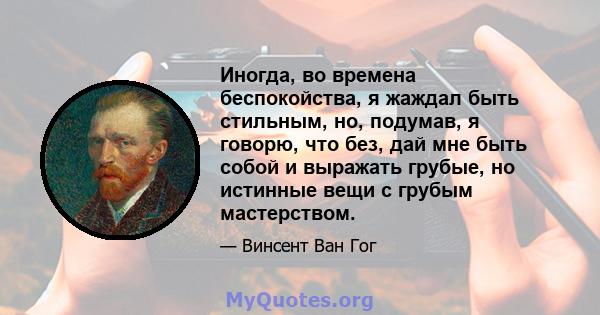 Иногда, во времена беспокойства, я жаждал быть стильным, но, подумав, я говорю, что без, дай мне быть собой и выражать грубые, но истинные вещи с грубым мастерством.