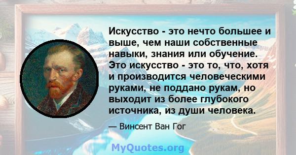 Искусство - это нечто большее и выше, чем наши собственные навыки, знания или обучение. Это искусство - это то, что, хотя и производится человеческими руками, не поддано рукам, но выходит из более глубокого источника,