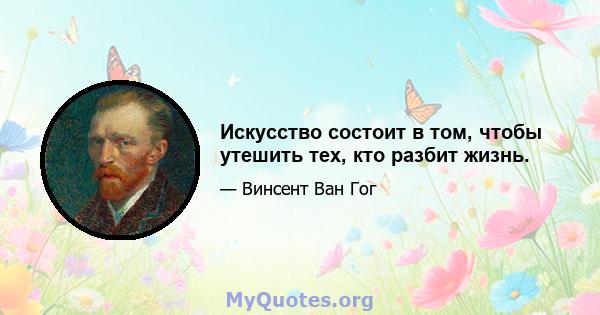 Искусство состоит в том, чтобы утешить тех, кто разбит жизнь.