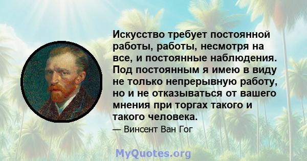 Искусство требует постоянной работы, работы, несмотря на все, и постоянные наблюдения. Под постоянным я имею в виду не только непрерывную работу, но и не отказываться от вашего мнения при торгах такого и такого человека.