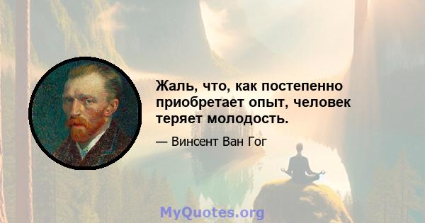 Жаль, что, как постепенно приобретает опыт, человек теряет молодость.