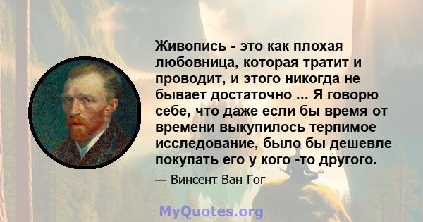 Живопись - это как плохая любовница, которая тратит и проводит, и этого никогда не бывает достаточно ... Я говорю себе, что даже если бы время от времени выкупилось терпимое исследование, было бы дешевле покупать его у