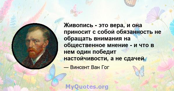 Живопись - это вера, и она приносит с собой обязанность не обращать внимания на общественное мнение - и что в нем один победит настойчивости, а не сдачей.