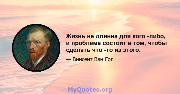 Жизнь не длинна для кого -либо, и проблема состоит в том, чтобы сделать что -то из этого.