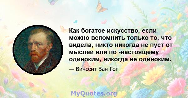 Как богатое искусство, если можно вспомнить только то, что видела, никто никогда не пуст от мыслей или по -настоящему одиноким, никогда не одиноким.