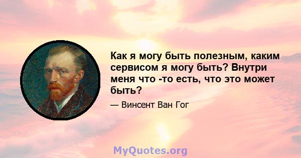 Как я могу быть полезным, каким сервисом я могу быть? Внутри меня что -то есть, что это может быть?