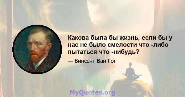 Какова была бы жизнь, если бы у нас не было смелости что -либо пытаться что -нибудь?