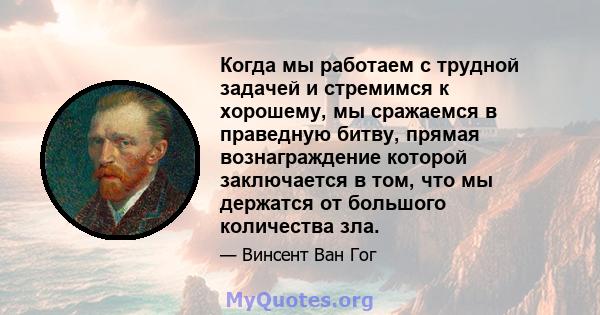 Когда мы работаем с трудной задачей и стремимся к хорошему, мы сражаемся в праведную битву, прямая вознаграждение которой заключается в том, что мы держатся от большого количества зла.