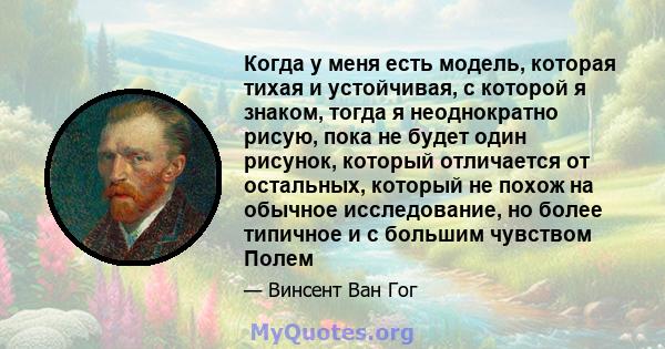 Когда у меня есть модель, которая тихая и устойчивая, с которой я знаком, тогда я неоднократно рисую, пока не будет один рисунок, который отличается от остальных, который не похож на обычное исследование, но более