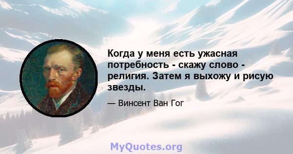 Когда у меня есть ужасная потребность - скажу слово - религия. Затем я выхожу и рисую звезды.