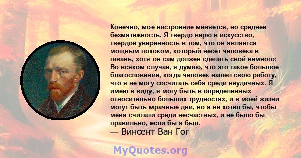 Конечно, мое настроение меняется, но среднее - безмятежность. Я твердо верю в искусство, твердое уверенность в том, что он является мощным потоком, который несет человека в гавань, хотя он сам должен сделать свой