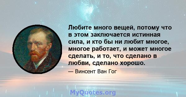 Любите много вещей, потому что в этом заключается истинная сила, и кто бы ни любит многое, многое работает, и может многое сделать, и то, что сделано в любви, сделано хорошо.