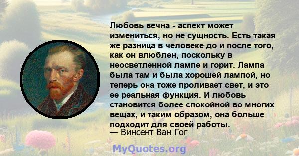 Любовь вечна - аспект может измениться, но не сущность. Есть такая же разница в человеке до и после того, как он влюблен, поскольку в неосветленной лампе и горит. Лампа была там и была хорошей лампой, но теперь она тоже 