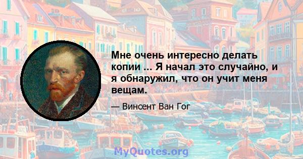 Мне очень интересно делать копии ... Я начал это случайно, и я обнаружил, что он учит меня вещам.