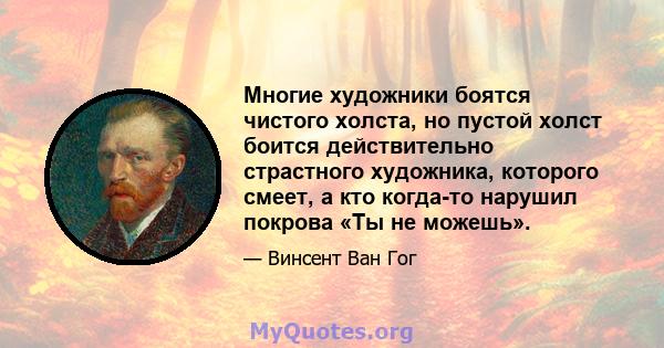 Многие художники боятся чистого холста, но пустой холст боится действительно страстного художника, которого смеет, а кто когда-то нарушил покрова «Ты не можешь».