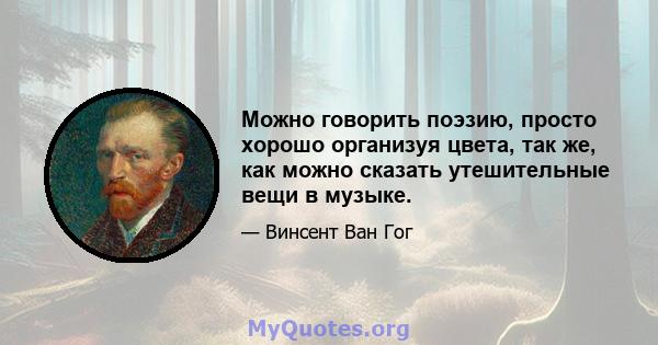 Можно говорить поэзию, просто хорошо организуя цвета, так же, как можно сказать утешительные вещи в музыке.