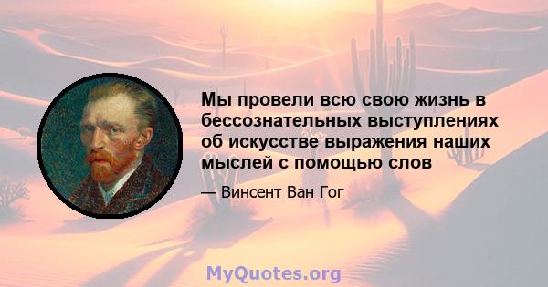 Мы провели всю свою жизнь в бессознательных выступлениях об искусстве выражения наших мыслей с помощью слов