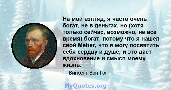 На мой взгляд, я часто очень богат, не в деньгах, но (хотя только сейчас, возможно, не все время) богат, потому что я нашел свой Metier, что я могу посвятить себя сердцу и душе, и это дает вдохновение и смысл моему