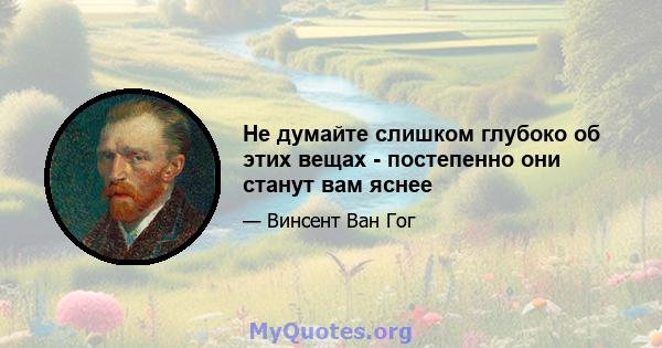 Не думайте слишком глубоко об этих вещах - постепенно они станут вам яснее