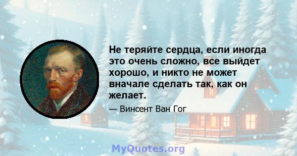 Не теряйте сердца, если иногда это очень сложно, все выйдет хорошо, и никто не может вначале сделать так, как он желает.