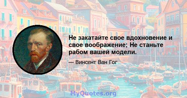 Не закатайте свое вдохновение и свое воображение; Не станьте рабом вашей модели.