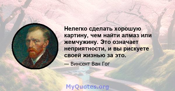 Нелегко сделать хорошую картину, чем найти алмаз или жемчужину. Это означает неприятности, и вы рискуете своей жизнью за это.