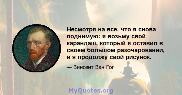 Несмотря на все, что я снова поднимую: я возьму свой карандаш, который я оставил в своем большом разочаровании, и я продолжу свой рисунок.