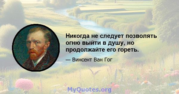 Никогда не следует позволять огню выйти в душу, но продолжайте его гореть.