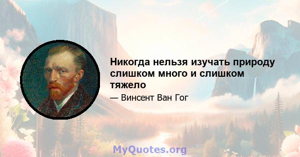 Никогда нельзя изучать природу слишком много и слишком тяжело