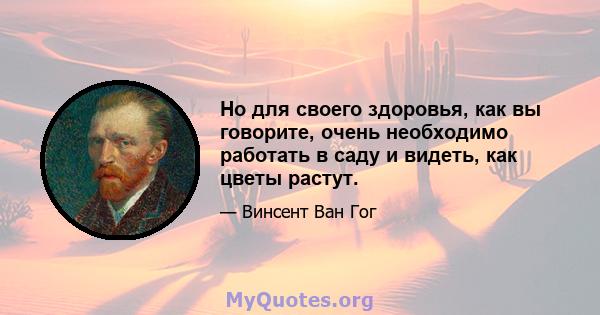 Но для своего здоровья, как вы говорите, очень необходимо работать в саду и видеть, как цветы растут.