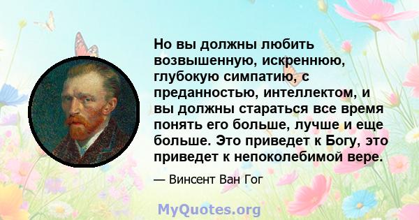 Но вы должны любить возвышенную, искреннюю, глубокую симпатию, с преданностью, интеллектом, и вы должны стараться все время понять его больше, лучше и еще больше. Это приведет к Богу, это приведет к непоколебимой вере.