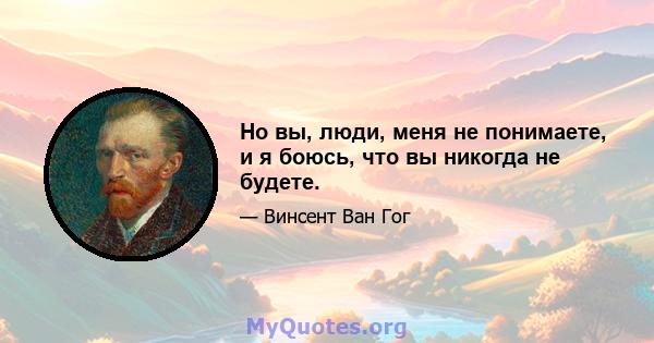 Но вы, люди, меня не понимаете, и я боюсь, что вы никогда не будете.