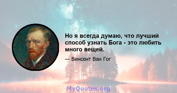 Но я всегда думаю, что лучший способ узнать Бога - это любить много вещей.