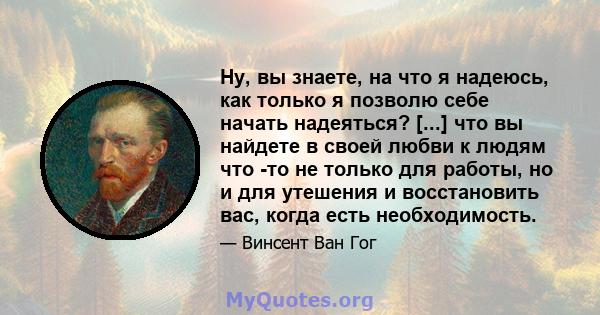 Ну, вы знаете, на что я надеюсь, как только я позволю себе начать надеяться? [...] что вы найдете в своей любви к людям что -то не только для работы, но и для утешения и восстановить вас, когда есть необходимость.