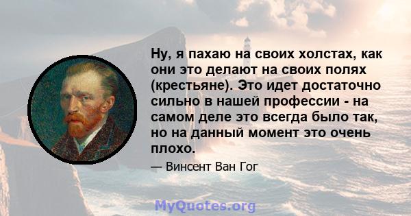 Ну, я пахаю на своих холстах, как они это делают на своих полях (крестьяне). Это идет достаточно сильно в нашей профессии - на самом деле это всегда было так, но на данный момент это очень плохо.