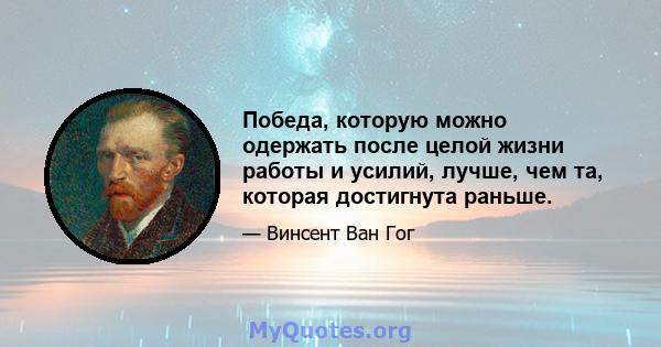 Победа, которую можно одержать после целой жизни работы и усилий, лучше, чем та, которая достигнута раньше.