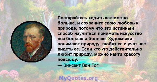 Постарайтесь ходить как можно больше, и сохраните свою любовь к природе, потому что это истинный способ научиться понимать искусство все больше и больше. Художники понимают природу, любят ее и учат нас видеть ее. Если