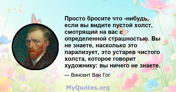 Просто бросите что -нибудь, если вы видите пустой холст, смотрящий на вас с определенной страшностью. Вы не знаете, насколько это парализует, это устарев чистого холста, которое говорит художнику: вы ничего не знаете.