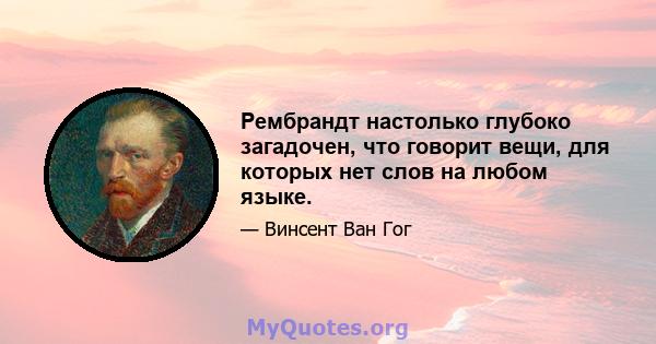 Рембрандт настолько глубоко загадочен, что говорит вещи, для которых нет слов на любом языке.