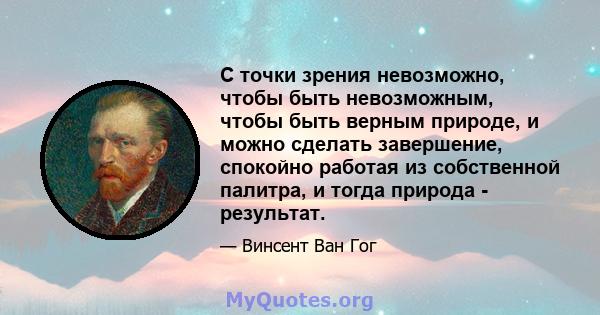 С точки зрения невозможно, чтобы быть невозможным, чтобы быть верным природе, и можно сделать завершение, спокойно работая из собственной палитра, и тогда природа - результат.