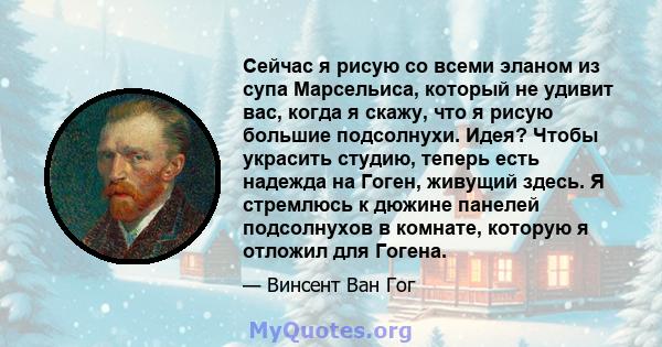 Сейчас я рисую со всеми эланом из супа Марсельиса, который не удивит вас, когда я скажу, что я рисую большие подсолнухи. Идея? Чтобы украсить студию, теперь есть надежда на Гоген, живущий здесь. Я стремлюсь к дюжине