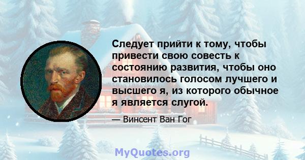 Следует прийти к тому, чтобы привести свою совесть к состоянию развития, чтобы оно становилось голосом лучшего и высшего я, из которого обычное я является слугой.