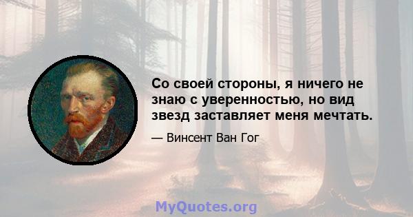 Со своей стороны, я ничего не знаю с уверенностью, но вид звезд заставляет меня мечтать.