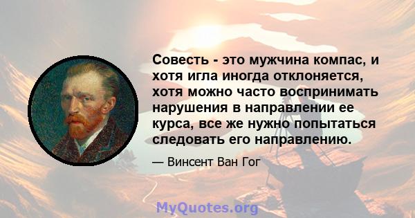 Совесть - это мужчина компас, и хотя игла иногда отклоняется, хотя можно часто воспринимать нарушения в направлении ее курса, все же нужно попытаться следовать его направлению.