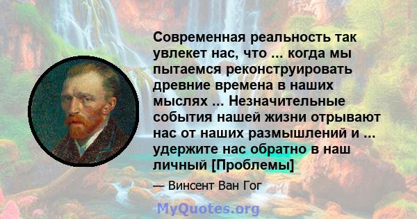 Современная реальность так увлекет нас, что ... когда мы пытаемся реконструировать древние времена в наших мыслях ... Незначительные события нашей жизни отрывают нас от наших размышлений и ... удержите нас обратно в наш 